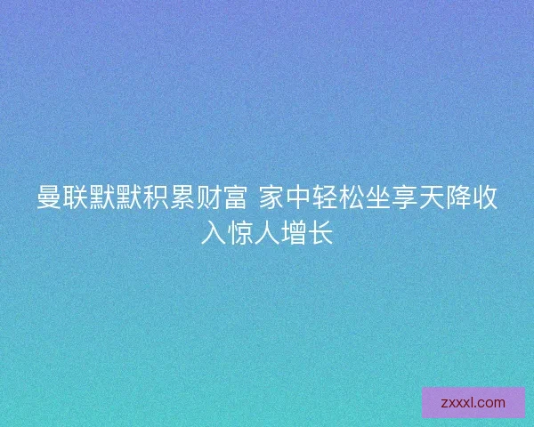 曼联默默积累财富 家中轻松坐享天降收入惊人增长