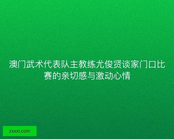 澳门武术代表队主教练尤俊贤谈家门口比赛的亲切感与激动心情