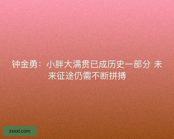 钟金勇：小胖大满贯已成历史一部分 未来征途仍需不断拼搏