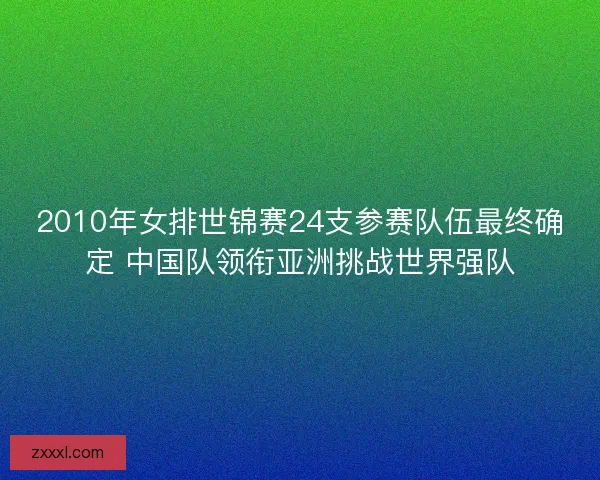 2010年女排世锦赛24支参赛队伍最终确定 中国队领衔亚洲挑战世界强队