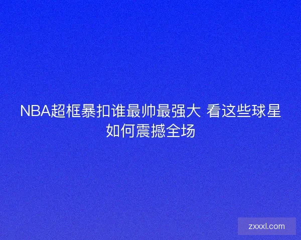 NBA超框暴扣谁最帅最强大 看这些球星如何震撼全场