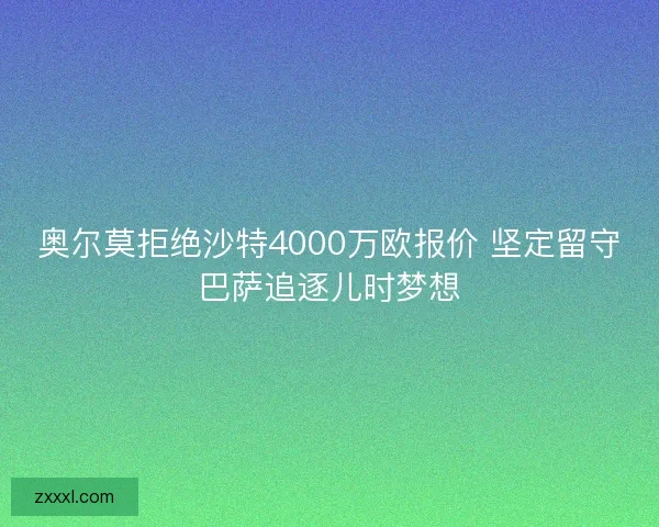 奥尔莫拒绝沙特4000万欧报价 坚定留守巴萨追逐儿时梦想