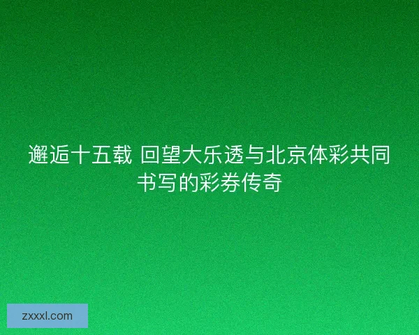 邂逅十五载 回望大乐透与北京体彩共同书写的彩券传奇